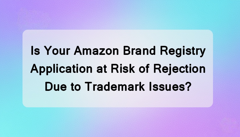 Is Your Amazon Brand Registry Application at Risk of Rejection Due to Trademark Issues?