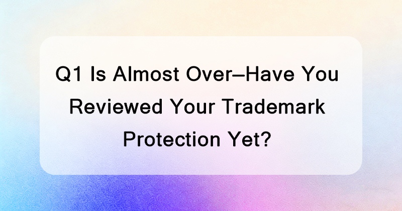 Q1 Is Almost Over&mdash;Have You Reviewed Your Trademark Protection Yet?